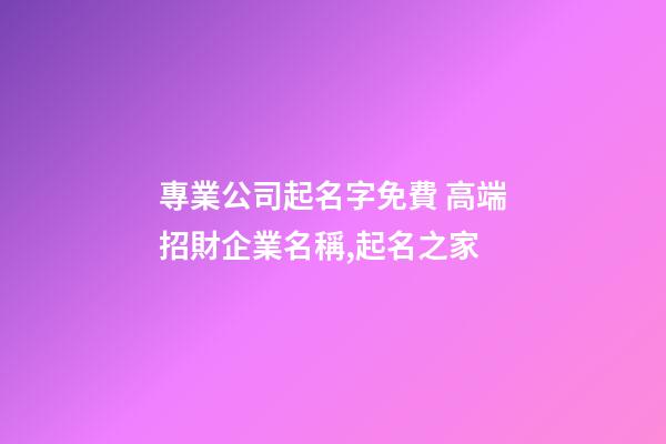 專業公司起名字免費 高端招財企業名稱,起名之家-第1張-公司起名-玄機派